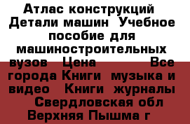 Атлас конструкций. Детали машин. Учебное пособие для машиностроительных вузов › Цена ­ 1 000 - Все города Книги, музыка и видео » Книги, журналы   . Свердловская обл.,Верхняя Пышма г.